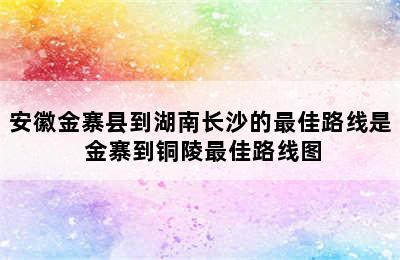 安徽金寨县到湖南长沙的最佳路线是 金寨到铜陵最佳路线图